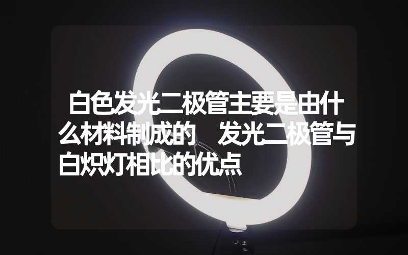 白色发光二极管主要是由什么材料制成的 发光二极管与白炽灯相比的优点